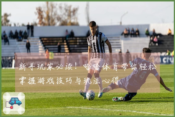 新手玩家必读！哈哈体育带你轻松掌握游戏技巧与玩法心得