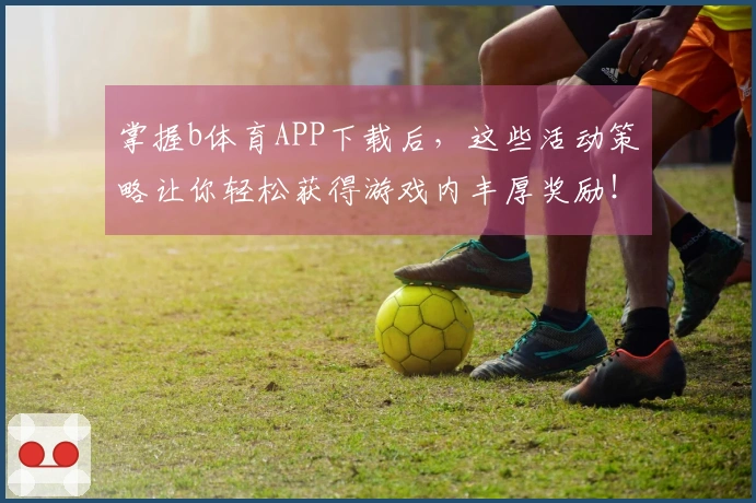 掌握b体育APP下载后，这些活动策略让你轻松获得游戏内丰厚奖励！