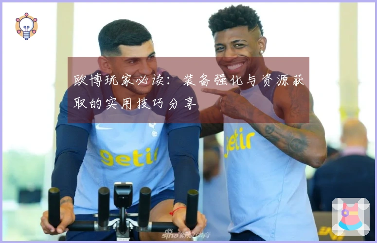 欧博玩家必读：装备强化与资源获取的实用技巧分享