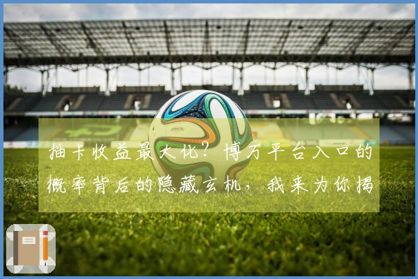 抽卡收益最大化？博万平台入口的概率背后的隐藏玄机，我来为你揭秘！