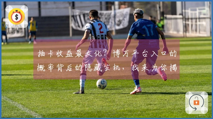 抽卡收益最大化？博万平台入口的概率背后的隐藏玄机，我来为你揭秘！