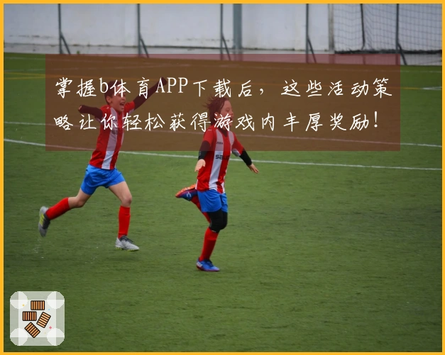 掌握b体育APP下载后，这些活动策略让你轻松获得游戏内丰厚奖励！