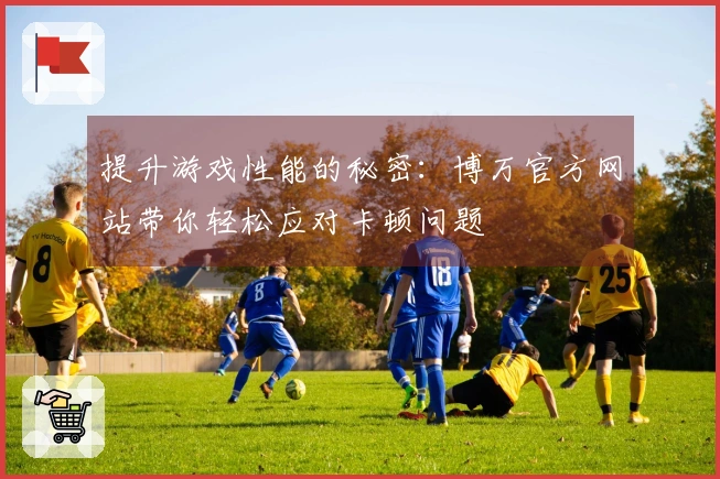 提升游戏性能的秘密：博万官方网站带你轻松应对卡顿问题