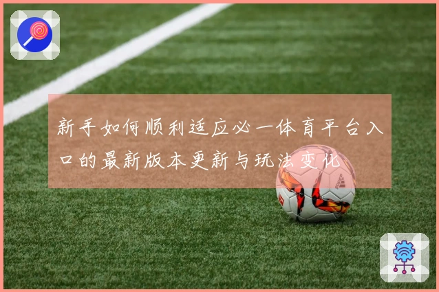 新手如何顺利适应必一体育平台入口的最新版本更新与玩法变化