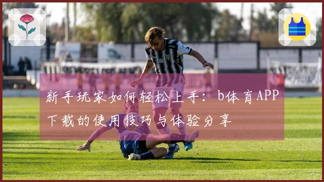 新手玩家如何轻松上手：b体育APP下载的使用技巧与体验分享