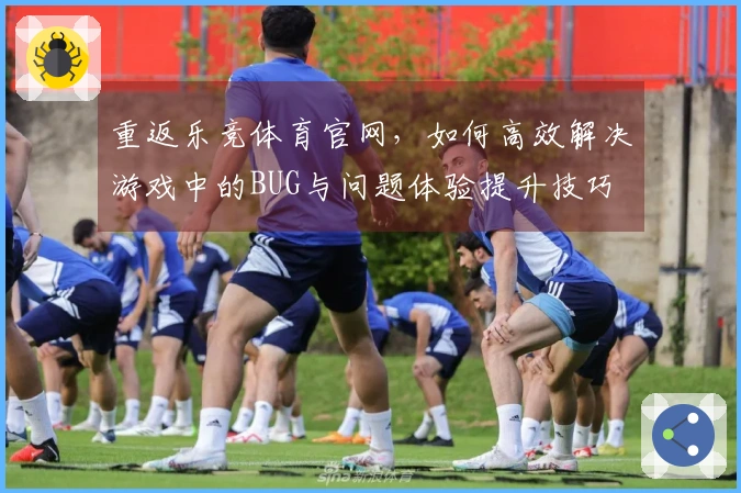 重返乐竞体育官网，如何高效解决游戏中的BUG与问题体验提升技巧