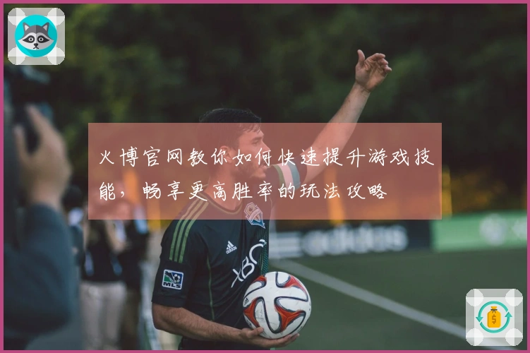 火博官网教你如何快速提升游戏技能,畅享更高胜率的玩法攻略