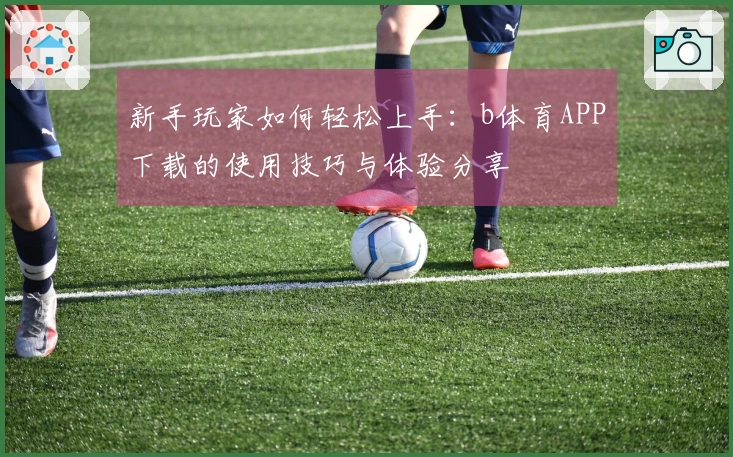 新手玩家如何轻松上手：b体育APP下载的使用技巧与体验分享