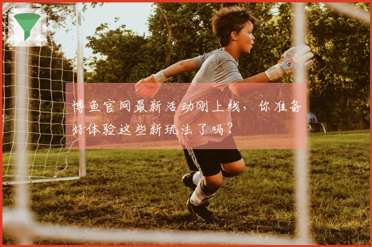 博鱼官网最新活动刚上线，你准备好体验这些新玩法了吗？