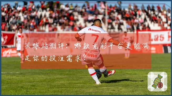 买球站测评：哪款竞彩平台更能满足你的投注需求？