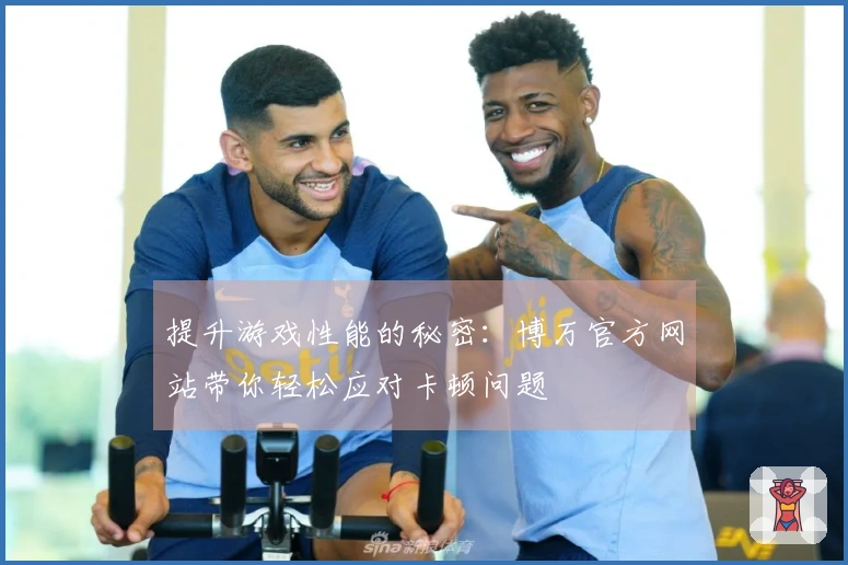 提升游戏性能的秘密：博万官方网站带你轻松应对卡顿问题
