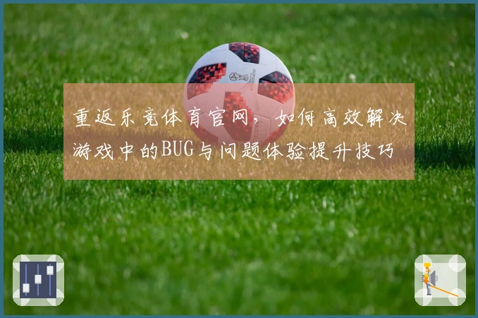 重返乐竞体育官网，如何高效解决游戏中的BUG与问题体验提升技巧