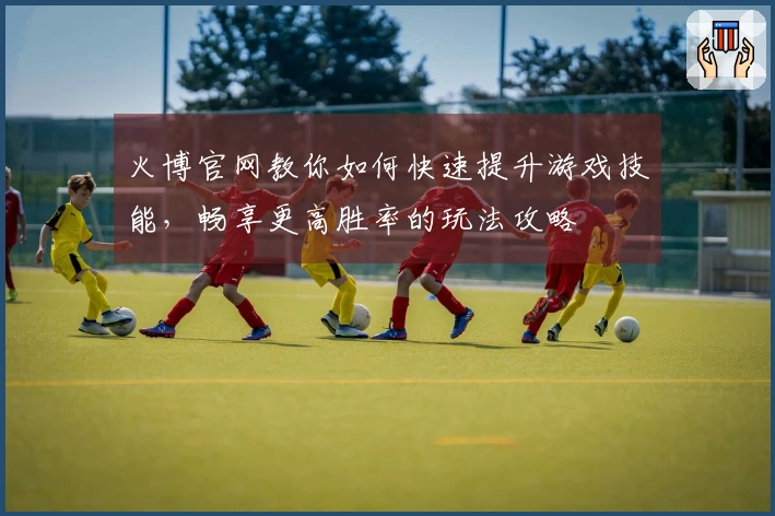 火博官网教你如何快速提升游戏技能，畅享更高胜率的玩法攻略