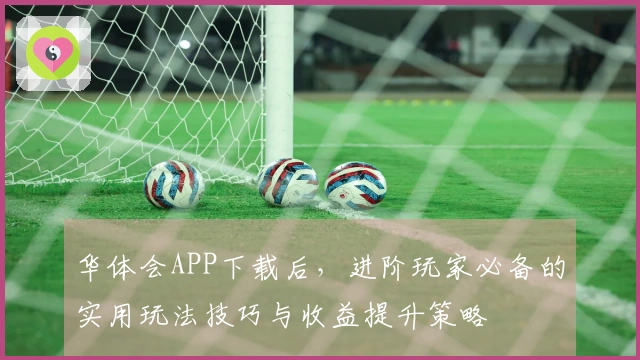 华体会APP下载后，进阶玩家必备的实用玩法技巧与收益提升策略