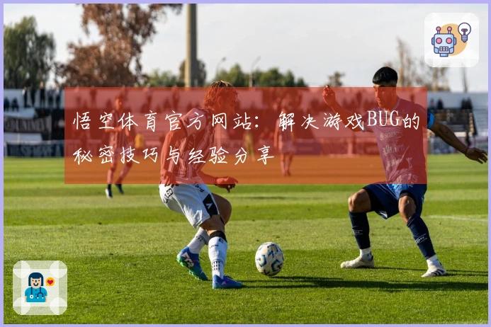 悟空体育官方网站：解决游戏BUG的秘密技巧与经验分享