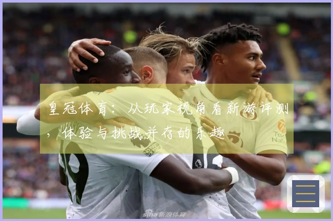 皇冠体育：从玩家视角看新游评测，体验与挑战并存的乐趣