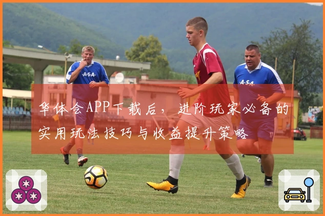 华体会APP下载后，进阶玩家必备的实用玩法技巧与收益提升策略