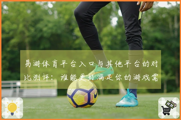 易游体育平台入口与其他平台的对比测评：谁能更好满足你的游戏需求？