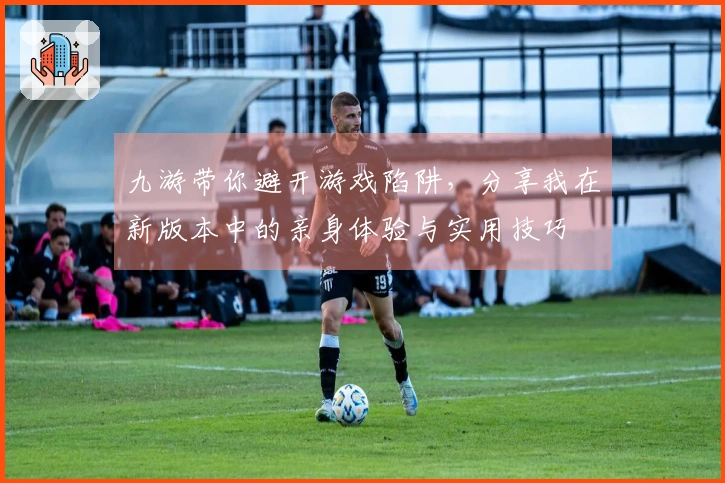 九游带你避开游戏陷阱，分享我在新版本中的亲身体验与实用技巧