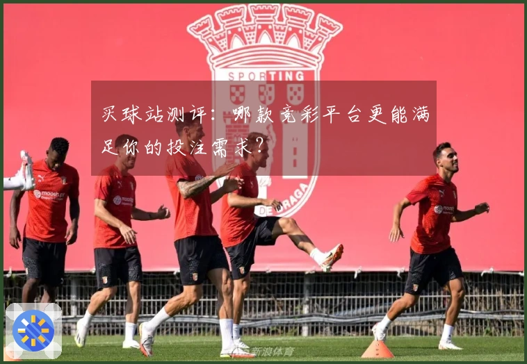 买球站测评：哪款竞彩平台更能满足你的投注需求？