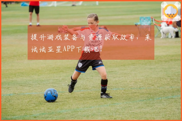 提升游戏装备与资源获取效率，来试试亚星APP下载吧！