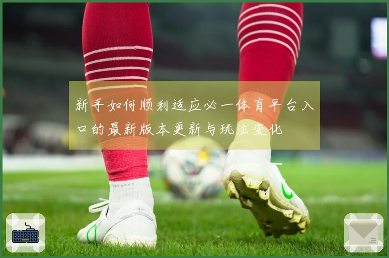 新手如何顺利适应必一体育平台入口的最新版本更新与玩法变化