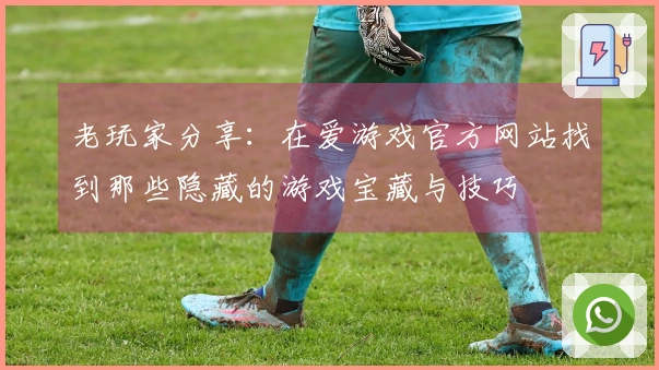 老玩家分享：在爱游戏官方网站找到那些隐藏的游戏宝藏与技巧