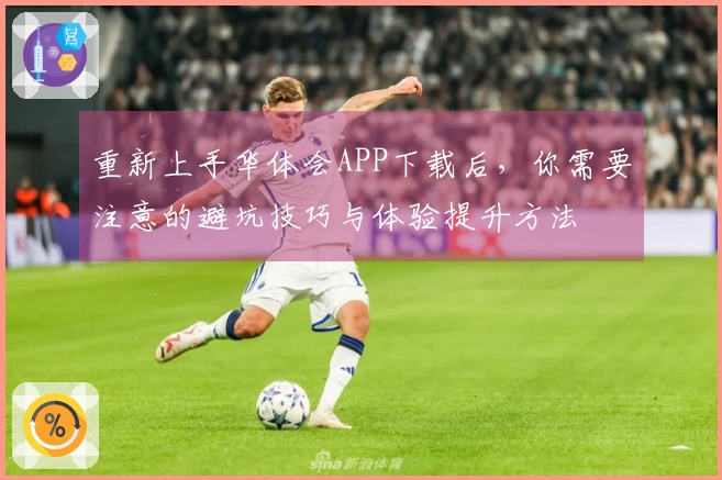 重新上手华体会APP下载后，你需要注意的避坑技巧与体验提升方法